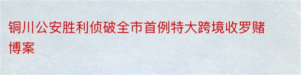 铜川公安胜利侦破全市首例特大跨境收罗赌博案