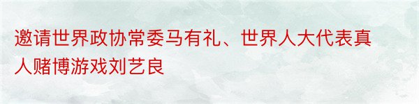 邀请世界政协常委马有礼、世界人大代表真人赌博游戏刘艺良