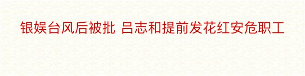 银娱台风后被批 吕志和提前发花红安危职工