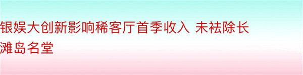 银娱大创新影响稀客厅首季收入 未袪除长滩岛名堂