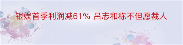 银娱首季利润减61% 吕志和称不但愿裁人