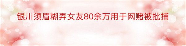 银川须眉糊弄女友80余万用于网赌被批捕