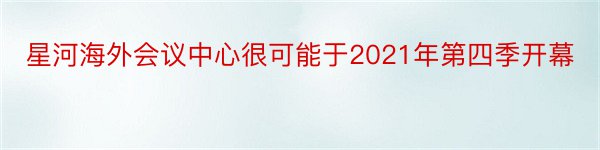 星河海外会议中心很可能于2021年第四季开幕