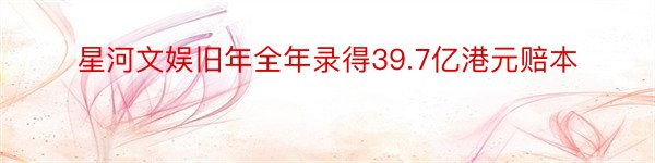 星河文娱旧年全年录得39.7亿港元赔本