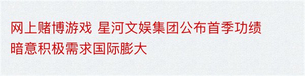 网上赌博游戏 星河文娱集团公布首季功绩 暗意积极需求国际膨大