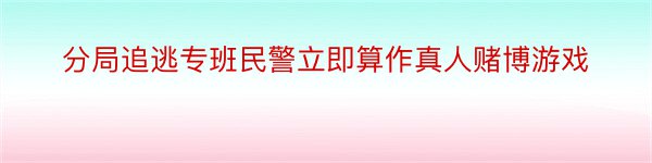 分局追逃专班民警立即算作真人赌博游戏