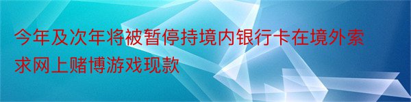 今年及次年将被暂停持境内银行卡在境外索求网上赌博游戏现款