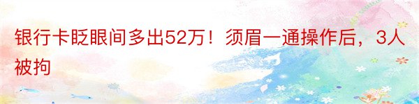 银行卡眨眼间多出52万！须眉一通操作后，3人被拘