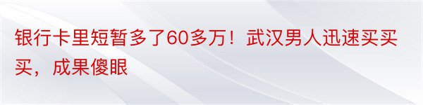 银行卡里短暂多了60多万！武汉男人迅速买买买，成果傻眼