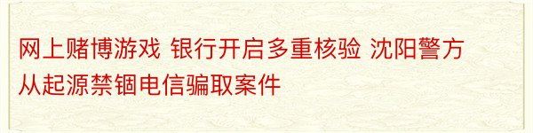 网上赌博游戏 银行开启多重核验 沈阳警方从起源禁锢电信骗取案件