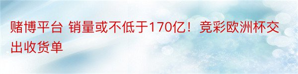 赌博平台 销量或不低于170亿！竞彩欧洲杯交出收货单