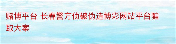 赌博平台 长春警方侦破伪造博彩网站平台骗取大案