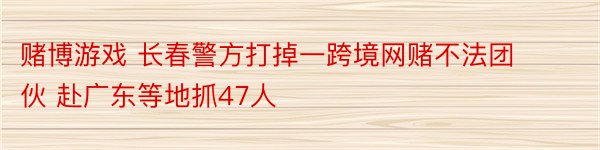 赌博游戏 长春警方打掉一跨境网赌不法团伙 赴广东等地抓47人