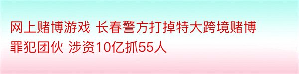 网上赌博游戏 长春警方打掉特大跨境赌博罪犯团伙 涉资10亿抓55人