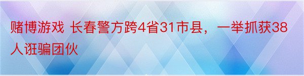 赌博游戏 长春警方跨4省31市县，一举抓获38人诳骗团伙