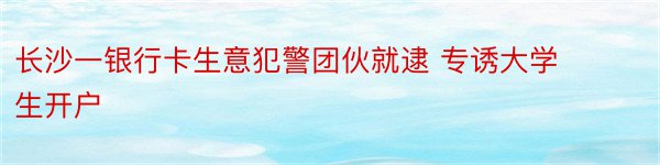 长沙一银行卡生意犯警团伙就逮 专诱大学生开户