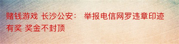 赌钱游戏 长沙公安： 举报电信网罗违章印迹有奖 奖金不封顶