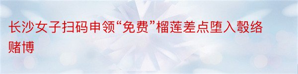 长沙女子扫码申领“免费”榴莲差点堕入彀络赌博