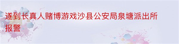 遂到长真人赌博游戏沙县公安局泉塘派出所报警