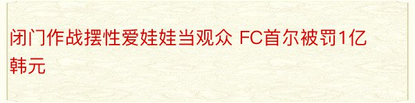 闭门作战摆性爱娃娃当观众 FC首尔被罚1亿韩元