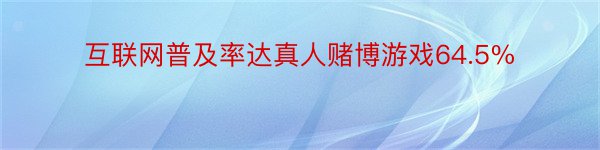 互联网普及率达真人赌博游戏64.5%