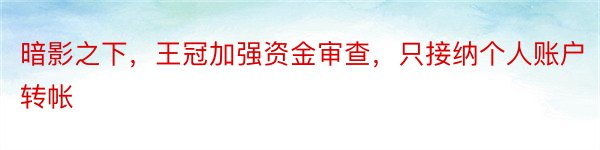 暗影之下，王冠加强资金审查，只接纳个人账户转帐