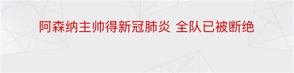 阿森纳主帅得新冠肺炎 全队已被断绝