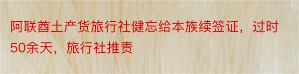 阿联酋土产货旅行社健忘给本族续签证，过时50余天，旅行社推责