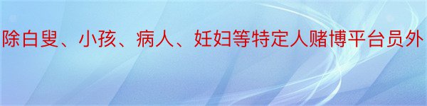 除白叟、小孩、病人、妊妇等特定人赌博平台员外