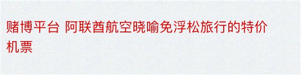 赌博平台 阿联酋航空晓喻免浮松旅行的特价机票