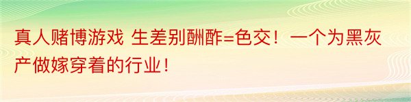 真人赌博游戏 生差别酬酢=色交！一个为黑灰产做嫁穿着的行业！