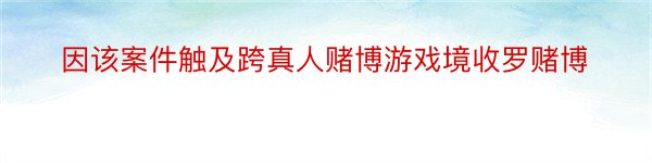 因该案件触及跨真人赌博游戏境收罗赌博