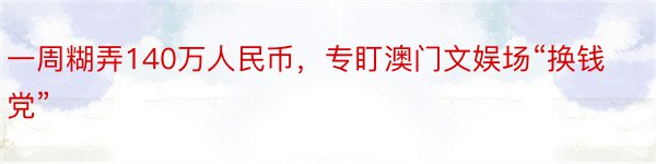 一周糊弄140万人民币，专盯澳门文娱场“换钱党”