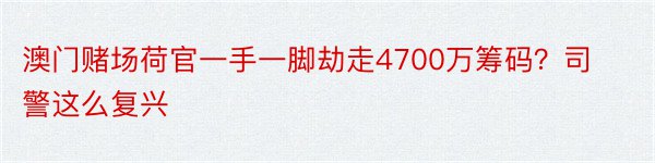 澳门赌场荷官一手一脚劫走4700万筹码？司警这么复兴