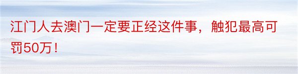 江门人去澳门一定要正经这件事，触犯最高可罚50万！