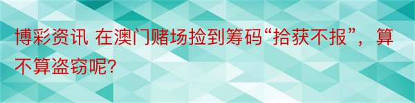 博彩资讯 在澳门赌场捡到筹码“拾获不报”，算不算盗窃呢？