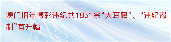 澳门旧年博彩违纪共1851宗“大耳窿”、“违纪遏制”有升幅