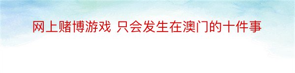 网上赌博游戏 只会发生在澳门的十件事