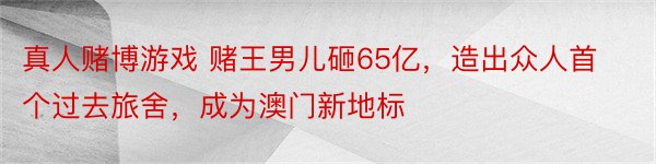 真人赌博游戏 赌王男儿砸65亿，造出众人首个过去旅舍，成为澳门新地标