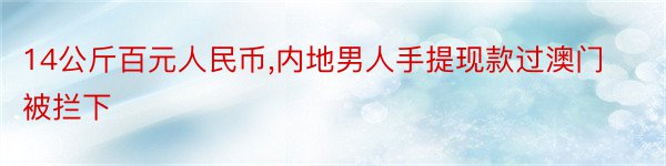 14公斤百元人民币,内地男人手提现款过澳门被拦下