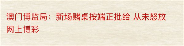 澳门博监局：新场赌桌按端正批给 从未怒放网上博彩