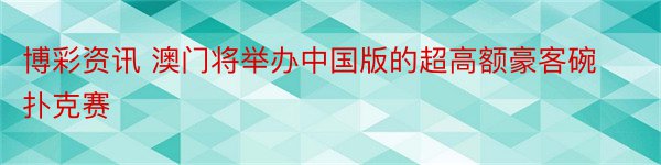 博彩资讯 澳门将举办中国版的超高额豪客碗扑克赛