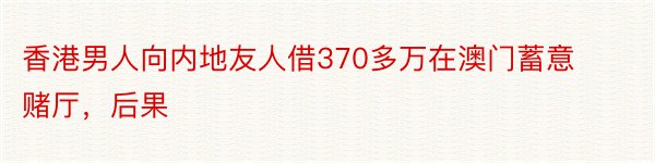 香港男人向内地友人借370多万在澳门蓄意赌厅，后果