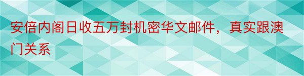 安倍内阁日收五万封机密华文邮件，真实跟澳门关系