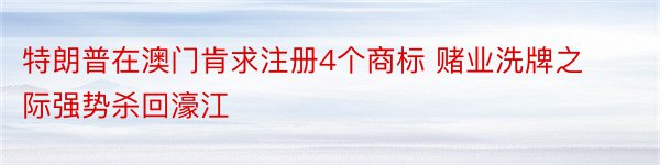 特朗普在澳门肯求注册4个商标 赌业洗牌之际强势杀回濠江