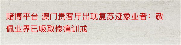 赌博平台 澳门贵客厅出现复苏迹象业者：敬佩业界已吸取惨痛训戒