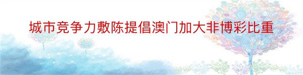 城市竞争力敷陈提倡澳门加大非博彩比重