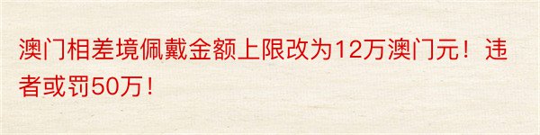 澳门相差境佩戴金额上限改为12万澳门元！违者或罚50万！