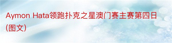 Aymon Hata领跑扑克之星澳门赛主赛第四日(图文)