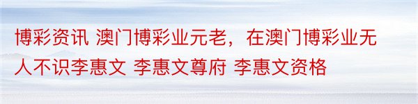 博彩资讯 澳门博彩业元老，在澳门博彩业无人不识李惠文 李惠文尊府 李惠文资格